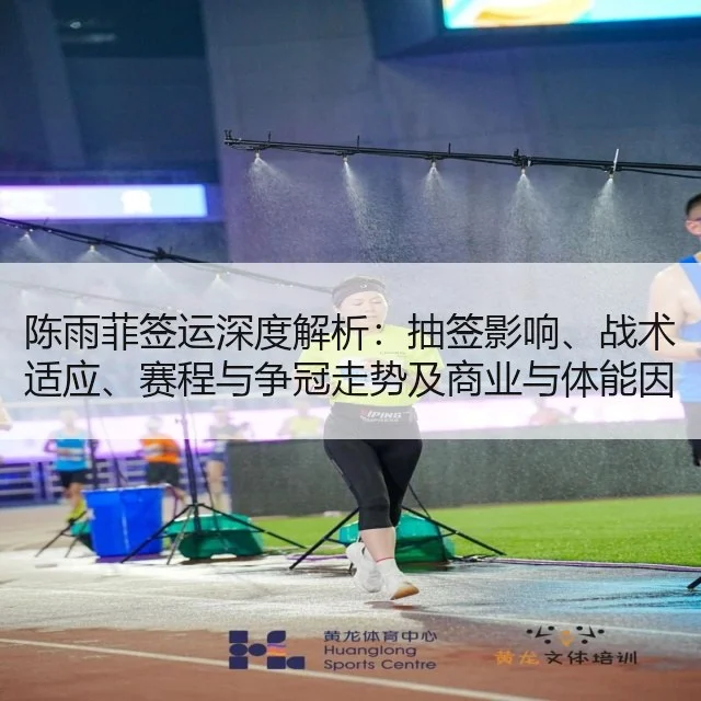 陈雨菲签运深度解析：抽签影响、战术适应、赛程与争冠走势及商业与体能因素评估